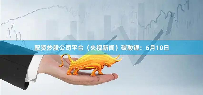 配资炒股公司平台（央视新闻）　　碳酸锂：6月10日