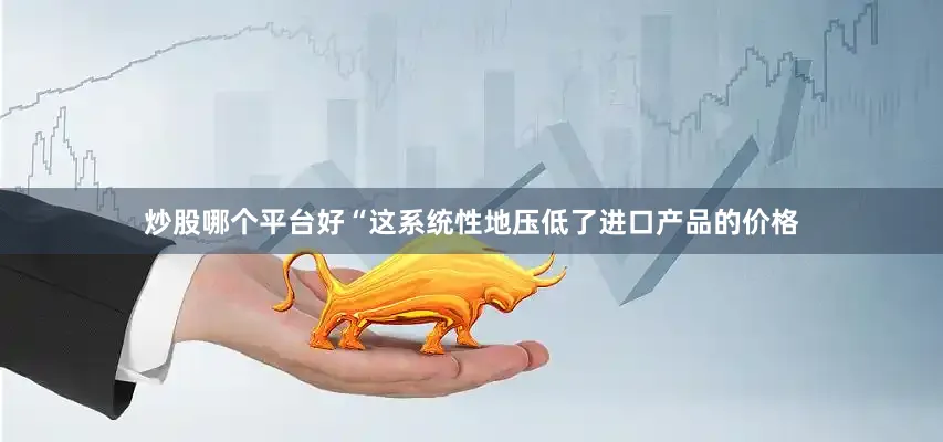 炒股哪个平台好　　“这系统性地压低了进口产品的价格