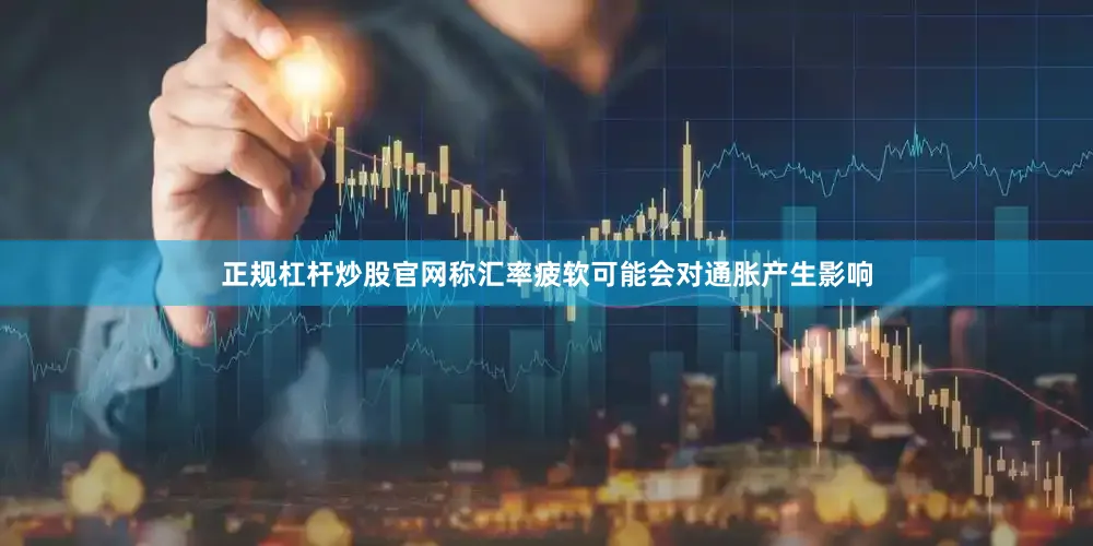 正规杠杆炒股官网称汇率疲软可能会对通胀产生影响