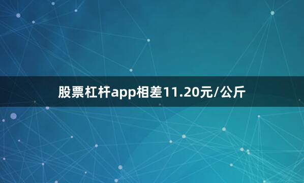 股票杠杆app相差11.20元/公斤