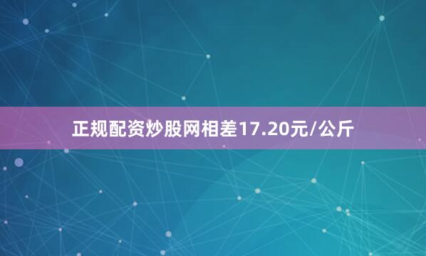 正规配资炒股网相差17.20元/公斤