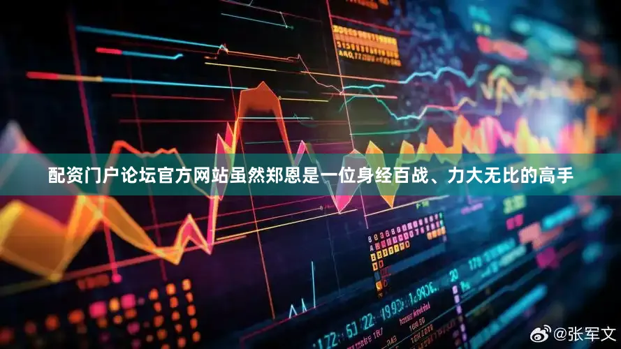 配资门户论坛官方网站虽然郑恩是一位身经百战、力大无比的高手