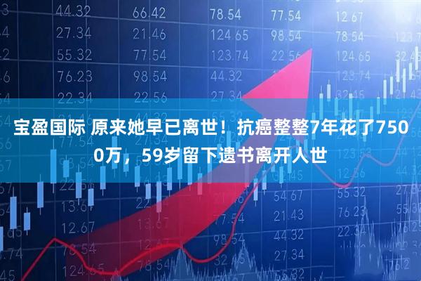 宝盈国际 原来她早已离世！抗癌整整7年花了7500万，59岁留下遗书离开人世