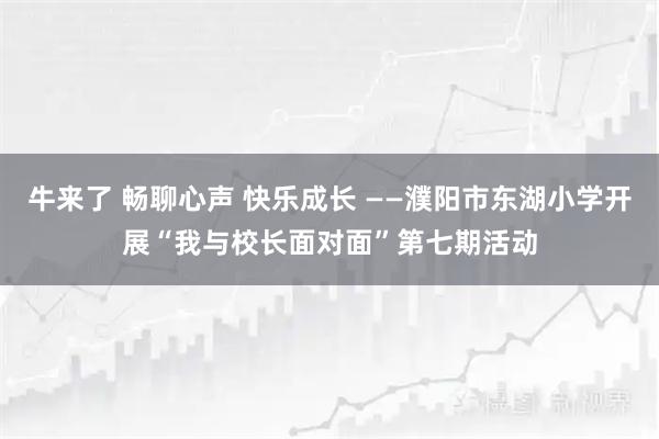 牛来了 畅聊心声 快乐成长 ——濮阳市东湖小学开展“我与校长面对面”第七期活动