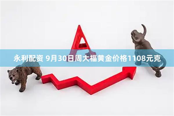 永利配资 9月30日周大福黄金价格1108元克