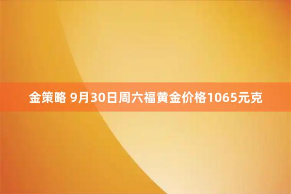 金策略 9月30日周六福黄金价格1065元克