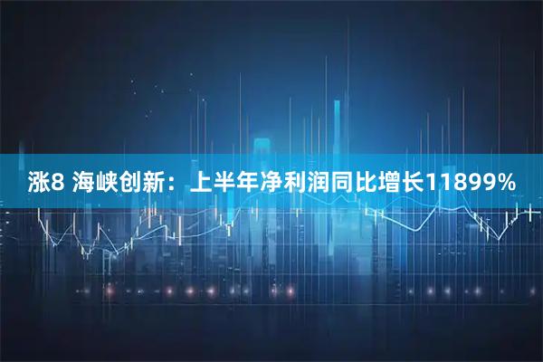 涨8 海峡创新：上半年净利润同比增长11899%