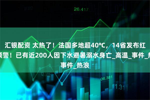汇银配资 太热了!法国多地超40℃,14省发布红色预警!已有近200人因下水避暑溺水身亡_高温_事件_热浪
