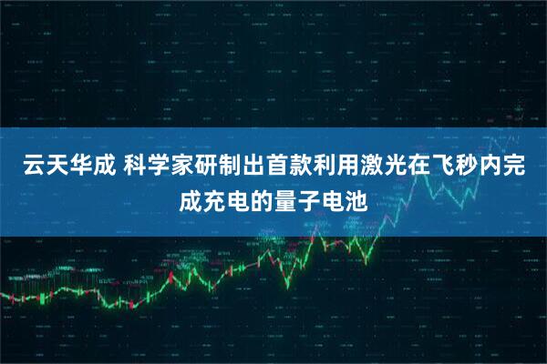 云天华成 科学家研制出首款利用激光在飞秒内完成充电的量子电池