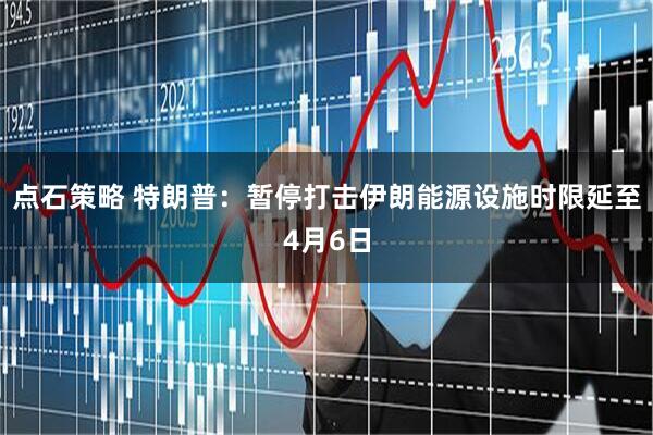 点石策略 特朗普：暂停打击伊朗能源设施时限延至4月6日