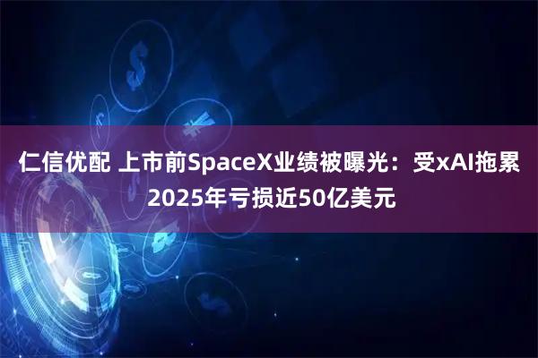 仁信优配 上市前SpaceX业绩被曝光：受xAI拖累 2025年亏损近50亿美元