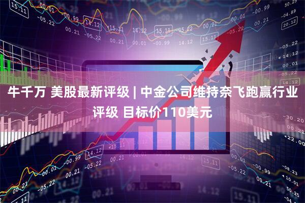 牛千万 美股最新评级 | 中金公司维持奈飞跑赢行业评级 目标价110美元