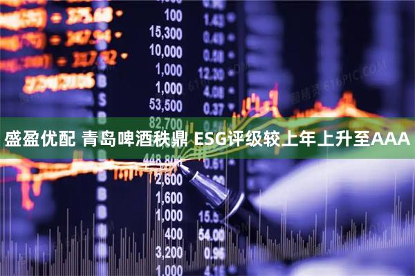 盛盈优配 青岛啤酒秩鼎 ESG评级较上年上升至AAA