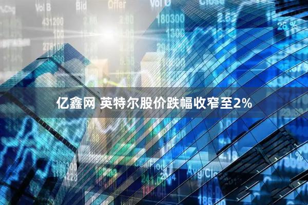 亿鑫网 英特尔股价跌幅收窄至2%
