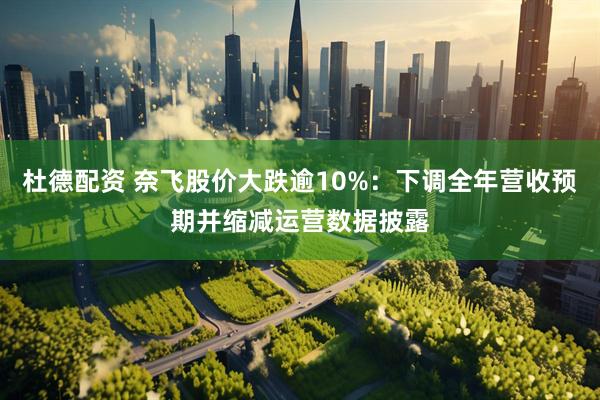 杜德配资 奈飞股价大跌逾10%：下调全年营收预期并缩减运营数据披露