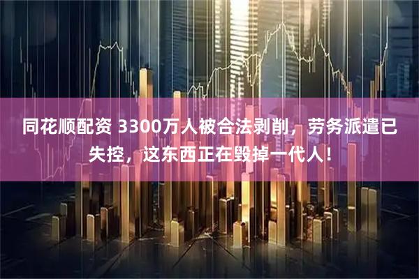 同花顺配资 3300万人被合法剥削，劳务派遣已失控，这东西正在毁掉一代人！