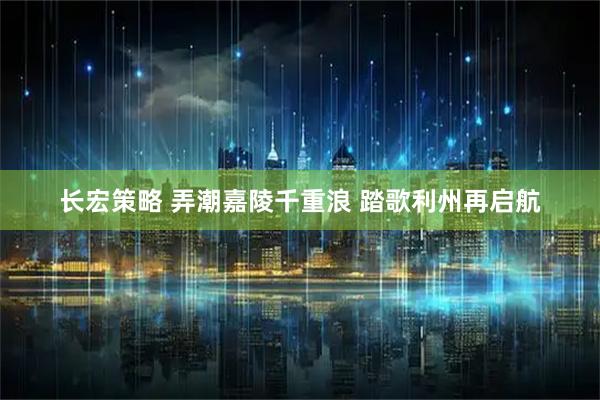 长宏策略 弄潮嘉陵千重浪 踏歌利州再启航